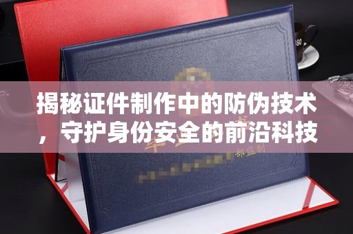 崂山揭秘证件制作中的防伪技术，守护身份安全的前沿科技